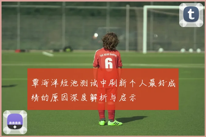 覃海洋短池测试中刷新个人最好成绩的原因深度解析与启示